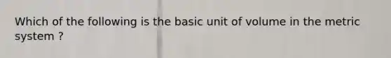 Which of the following is the basic unit of volume in the metric system ?