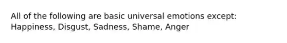 All of the following are basic universal emotions except: Happiness, Disgust, Sadness, Shame, Anger