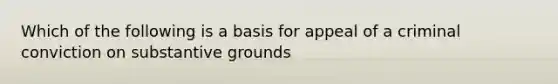 Which of the following is a basis for appeal of a criminal conviction on substantive grounds