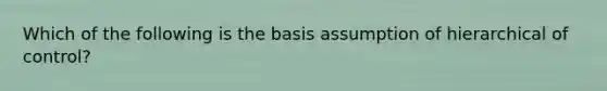 Which of the following is the basis assumption of hierarchical of control?