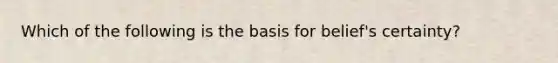 Which of the following is the basis for belief's certainty?