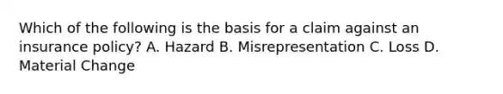 Which of the following is the basis for a claim against an insurance policy? A. Hazard B. Misrepresentation C. Loss D. Material Change