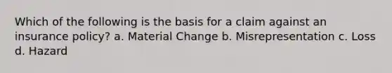 Which of the following is the basis for a claim against an insurance policy? a. Material Change b. Misrepresentation c. Loss d. Hazard