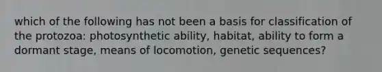 which of the following has not been a basis for classification of the protozoa: photosynthetic ability, habitat, ability to form a dormant stage, means of locomotion, genetic sequences?