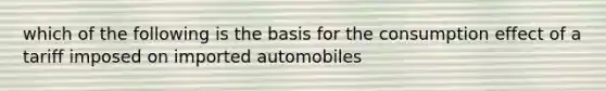 which of the following is the basis for the consumption effect of a tariff imposed on imported automobiles