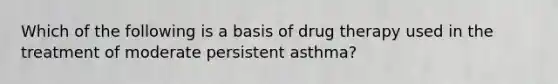 Which of the following is a basis of drug therapy used in the treatment of moderate persistent asthma?