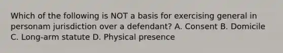 Which of the following is NOT a basis for exercising general in personam jurisdiction over a defendant? A. Consent B. Domicile C. Long-arm statute D. Physical presence