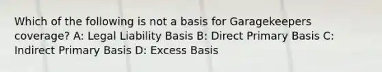 Which of the following is not a basis for Garagekeepers coverage? A: Legal Liability Basis B: Direct Primary Basis C: Indirect Primary Basis D: Excess Basis