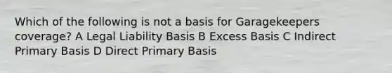 Which of the following is not a basis for Garagekeepers coverage? A Legal Liability Basis B Excess Basis C Indirect Primary Basis D Direct Primary Basis