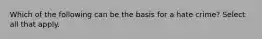 Which of the following can be the basis for a hate crime? Select all that apply.