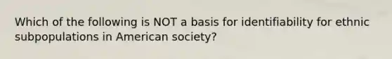 Which of the following is NOT a basis for identifiability for ethnic subpopulations in American society?