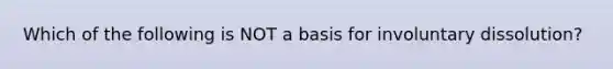 Which of the following is NOT a basis for involuntary dissolution?