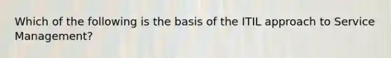 Which of the following is the basis of the ITIL approach to Service Management?