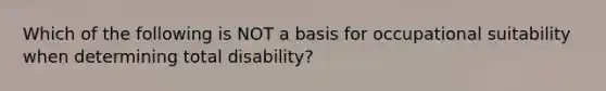 Which of the following is NOT a basis for occupational suitability when determining total disability?