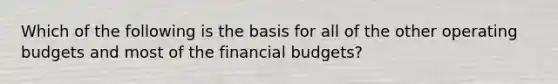 Which of the following is the basis for all of the other <a href='https://www.questionai.com/knowledge/kCAQj70Dv6-operating-budgets' class='anchor-knowledge'>operating budgets</a> and most of the financial budgets?