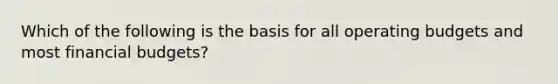 Which of the following is the basis for all operating budgets and most financial budgets?