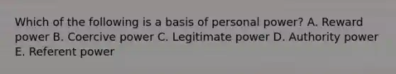 Which of the following is a basis of personal power? A. Reward power B. Coercive power C. Legitimate power D. Authority power E. Referent power