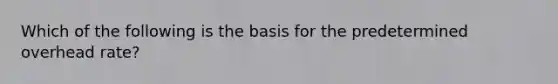 Which of the following is the basis for the predetermined overhead rate?