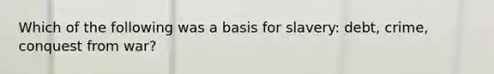 Which of the following was a basis for slavery: debt, crime, conquest from war?