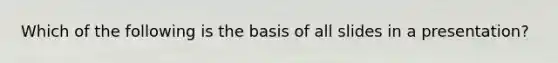 Which of the following is the basis of all slides in a presentation?