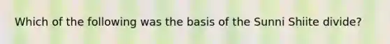 Which of the following was the basis of the Sunni Shiite divide?