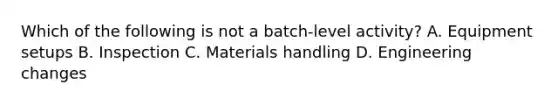 Which of the following is not a batch-level activity? A. Equipment setups B. Inspection C. Materials handling D. Engineering changes