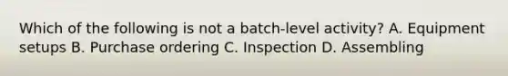 Which of the following is not a batch-level activity? A. Equipment setups B. Purchase ordering C. Inspection D. Assembling