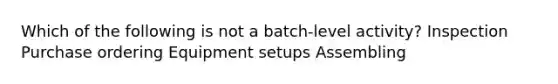 Which of the following is not a batch-level activity? Inspection Purchase ordering Equipment setups Assembling