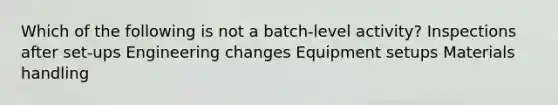 Which of the following is not a batch-level activity? Inspections after set-ups Engineering changes Equipment setups Materials handling