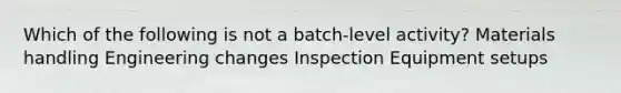 Which of the following is not a batch-level activity? Materials handling Engineering changes Inspection Equipment setups