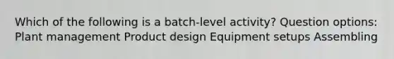 Which of the following is a batch-level activity? Question options: Plant management Product design Equipment setups Assembling