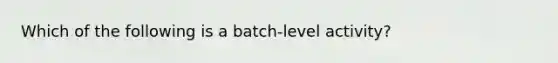 Which of the following is a batch-level activity?