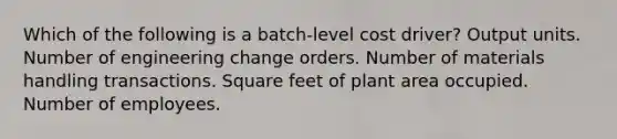 Which of the following is a batch-level cost driver? Output units. Number of engineering change orders. Number of materials handling transactions. Square feet of plant area occupied. Number of employees.