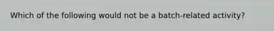 Which of the following would not be a batch-related activity?