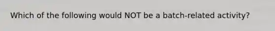 Which of the following would NOT be a batch-related activity?