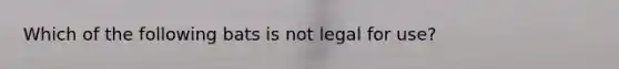 Which of the following bats is not legal for use?