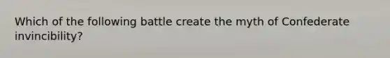 Which of the following battle create the myth of Confederate invincibility?
