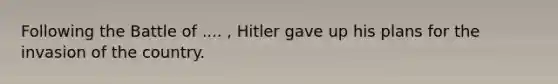 Following the Battle of .... , Hitler gave up his plans for the invasion of the country.