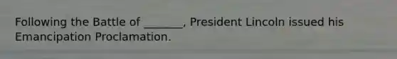 Following the Battle of _______, President Lincoln issued his Emancipation Proclamation.