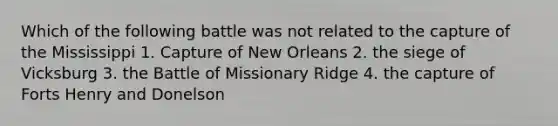 Which of the following battle was not related to the capture of the Mississippi 1. Capture of New Orleans 2. the siege of Vicksburg 3. the Battle of Missionary Ridge 4. the capture of Forts Henry and Donelson