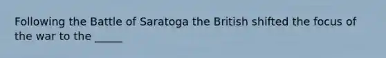 Following the Battle of Saratoga the British shifted the focus of the war to the _____