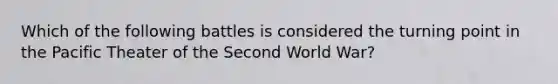 Which of the following battles is considered the turning point in the Pacific Theater of the Second World War?