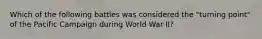 Which of the following battles was considered the "turning point" of the Pacific Campaign during World War II?