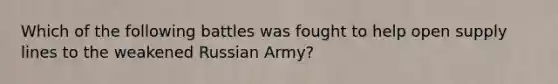 Which of the following battles was fought to help open supply lines to the weakened Russian Army?