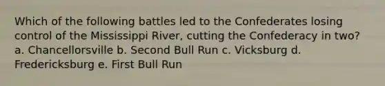 Which of the following battles led to the Confederates losing control of the Mississippi River, cutting the Confederacy in two? a. Chancellorsville b. Second Bull Run c. Vicksburg d. Fredericksburg e. First Bull Run