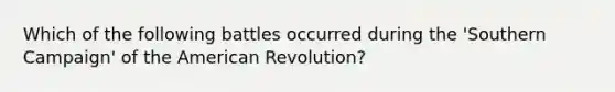 Which of the following battles occurred during the 'Southern Campaign' of the American Revolution?