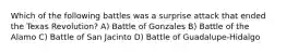 Which of the following battles was a surprise attack that ended the Texas Revolution? A) Battle of Gonzales B) Battle of the Alamo C) Battle of San Jacinto D) Battle of Guadalupe-Hidalgo