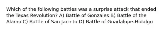 Which of the following battles was a surprise attack that ended the Texas Revolution? A) Battle of Gonzales B) Battle of the Alamo C) Battle of San Jacinto D) Battle of Guadalupe-Hidalgo