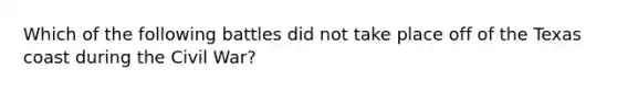 Which of the following battles did not take place off of the Texas coast during the Civil War?