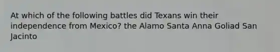 At which of the following battles did Texans win their independence from Mexico? the Alamo Santa Anna Goliad San Jacinto